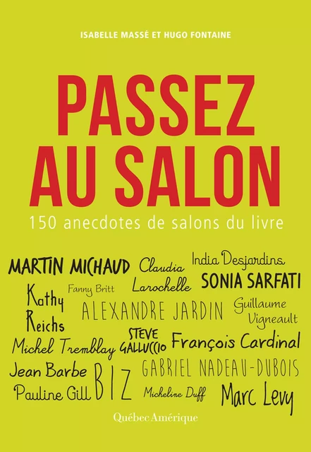 Passez au salon - Isabelle Masse, Hugo Fontaines, Caroline Allard, Jean Barbé,  Biz, Bruno Blanchet, Fanny Britt, Chrystine Brouillet, François Cardinal, André Cédilot, Serge Chapleau, Carle Coppens, Tristan Demers, India Desjardins, Alexandra Diaz, Nicolas Dickner, Josée di Stasio, Benoit Dutrizac, Jacques Duval, Louis Émond, Alain Farah, Steve Galluccio, Georges-Hébert Germain, Geneviève Jannelle, Alexandre Jardin, Marie Laberge, Marie-Sissi Labrèche, Claudia Larochelle, Normand Lester, François Lévesque, Marc Levy, Philippe Meilleur, Josélito Michaud, Martin Michaud, Jean-François Nadeau, Gabriel Nadeau-Dubois, Paul Ohl, Bryan Perro, Marie Hélène Poitras, Louise Portal, Michel Rabagliati, Kathy Reichs, Anne Robillard, Sonia Sarfati, Marie-Claude Savard, Eric-Emmanuel Schmitt, Patrick Senécal, Matthieu Simard, Kim Thúy, Michel Tremblay, Guillaume Vigneault, Yves Beauchemin, Simon Boulerice, Pierre Cayouette, Dominique Demers, Stéphane Dompierre, Micheline Duff, Pauline Gill, Gilles Tibo - Québec Amérique