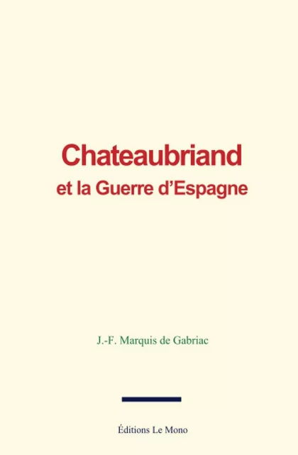 Chateaubriand et la Guerre d’Espagne - J.-F. Marquis de Gabriac - Editions Le Mono