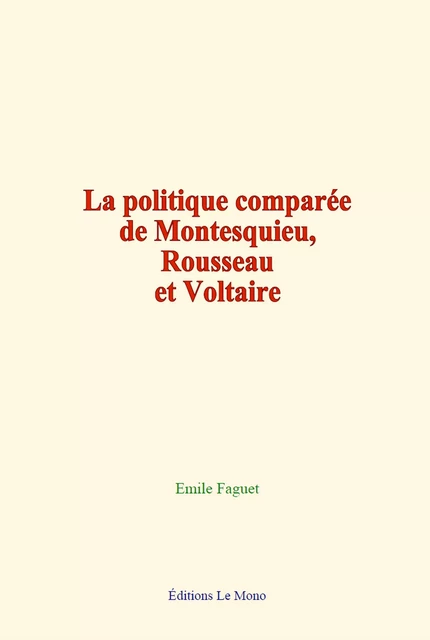 La politique comparée de Montesquieu, Rousseau et Voltaire - Emile Faguet - Editions Le Mono