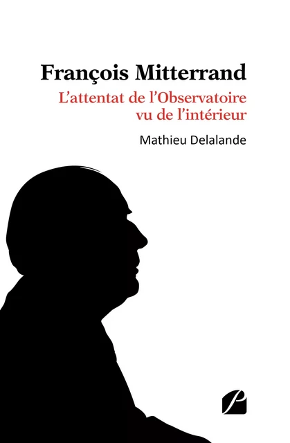 François Mitterrand - L’attentat de l’Observatoire vu de l’intérieur - Mathieu Delalande - Editions du Panthéon