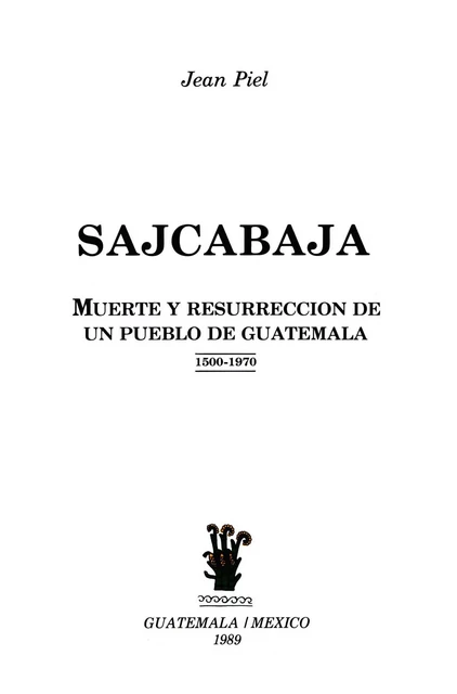 Sajcabajá, muerte y resurrección de un pueblo de Guatemala - Jean Piel - Centro de estudios mexicanos y centroamericanos