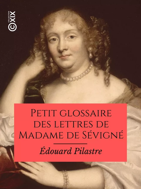 Petit glossaire des lettres de Madame de Sévigné - Édouard Pilastre - Collection XIX