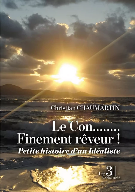 Le Con........Finement rêveur ! - Petite histoire d’un Idéaliste - Christian Chaumartin - Éditions les 3 colonnes