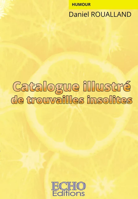 Catalogue illustré de trouvailles insolites - Daniel Roualland - ECHO Editions