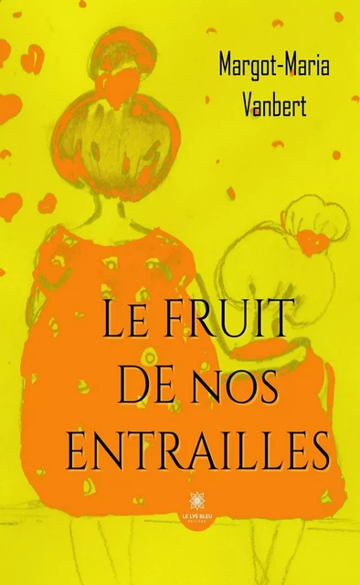 Le fruit de nos entrailles - Margot-Maria Vanbert - Le Lys Bleu Éditions