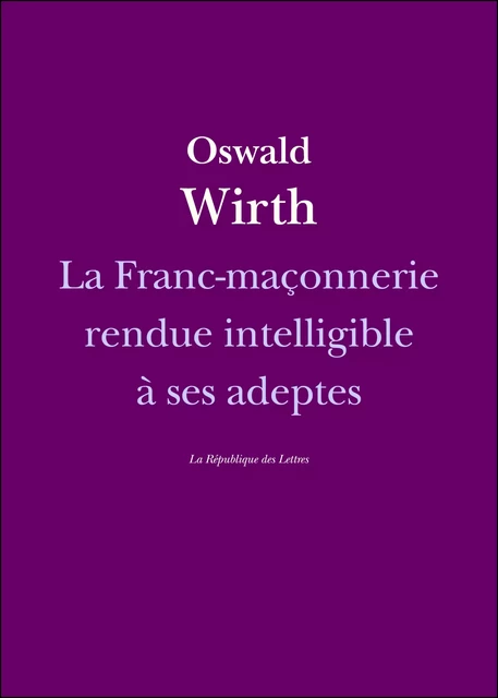 La Franc-maçonnerie rendue intelligible à ses adeptes - Oswald Wirth - République des Lettres