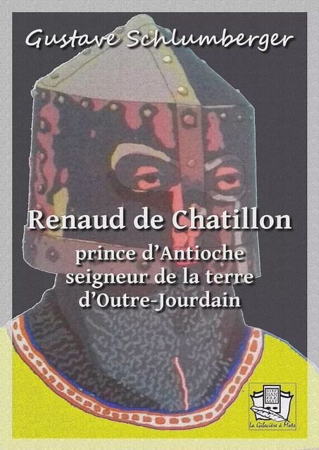 Renaud de Châtillon, prince d'Antioche, seigneur de la terre d'Outre Jourdain - Gustave Schlumberger - La Gibecière à Mots