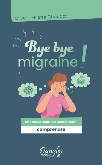 Bye bye migraine ! Une seule solution pour guérir : comprendre - Dr Jean-Pierre Chaudot - Dangles