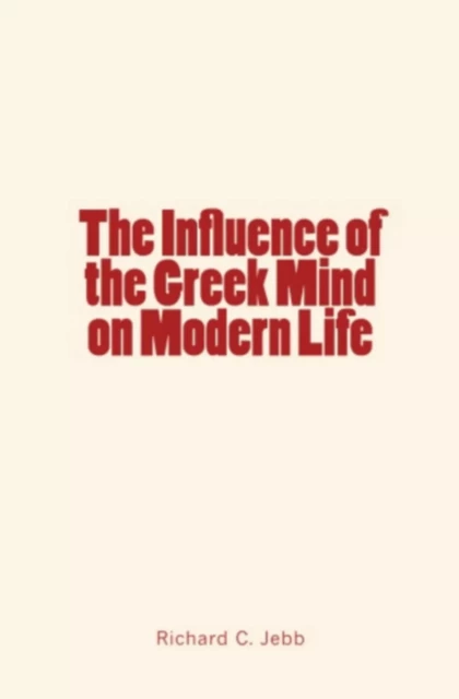 The Influence of the Greek Mind on Modern Life - Richard C. Jebb - Literature and Knowledge Publishing