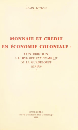 Monnaie et crédit en économie coloniale : contribution à l'histoire économique de la Guadeloupe, 1635-1919 - Alain Buffon - FeniXX réédition numérique