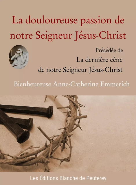 La douloureuse passion de notre Seigneur Jésus-Christ - Anne-Catherine Emmerich - Les Editions Blanche de Peuterey