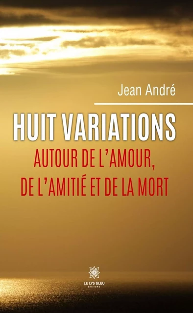 Huit variations autour de l’amour, de l’amitié et de la mort - Jean André - Le Lys Bleu Éditions