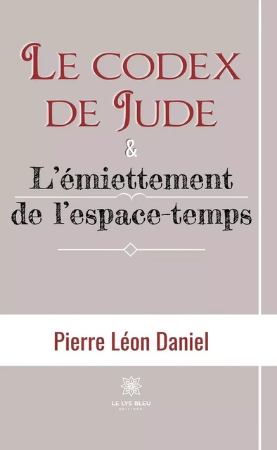 Le codex de Jude & L’émiettement de l’espace-temps - Pierre Léon Daniel - Le Lys Bleu Éditions