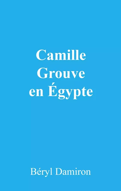 Camille Grouve en Égypte - Béryl Damiron - Librinova