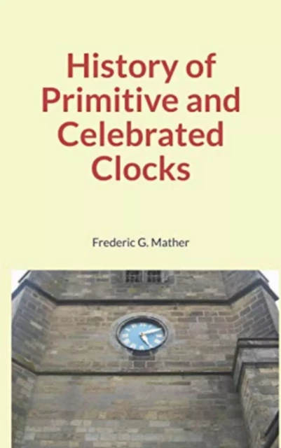 History of Primitive and Celebrated Clocks - Frederic G. Mather - LM Publishers