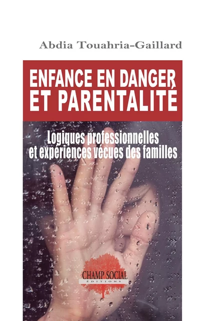 Enfance en danger et parentalité. Logiques professionnelles et expériences vécues des familles - Abdia Touahria-Gaillard - Champ social Editions