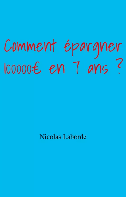 Comment épargner 100 000 € en 7 ans ? - Nicolas Laborde - Librinova