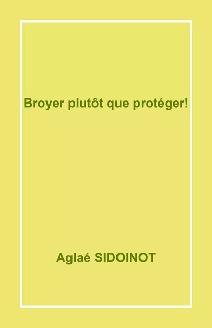 Broyer  plutôt que protéger ! - Aglaé SIDOINOT - Librinova