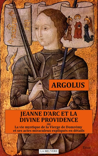 JEANNE D’ARC ET LA DIVINE PROVIDENCE ou La vie mystique de la Vierge de Domrémy et ses actes miraculeux expliqués en détails -  Argolus - Editions La Bruyère