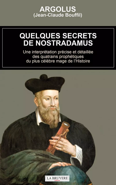 Quelques secrets de Nostradamus - Une interprétation précise et détaillée des quatrains prophétiques du plus célèbre mage de l'Histoire -  Argolus - Editions La Bruyère