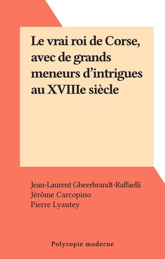 Le vrai roi de Corse, avec de grands meneurs d'intrigues au XVIIIe siècle - Jehan-Laurent Gheerbrandt - FeniXX réédition numérique