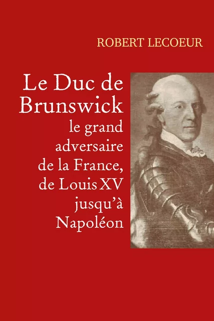 Le Duc de Brunswick,  le grand adversaire  de la France,  de Louis XV jusqu'à Napoléon - Robert Lecoeur - Librinova