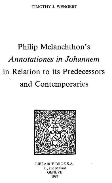 Philip Melanchthon’s "Annotationes in Johannem" in Relation to its Predecessors and Contemporaries - Timothy J. Wengert - Librairie Droz