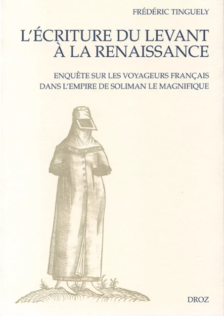 L'Ecriture du Levant à la Renaissance : Enquête sur les voyageurs français dans l'empire de Soliman le Magnifique - Frédéric Tinguely - Librairie Droz