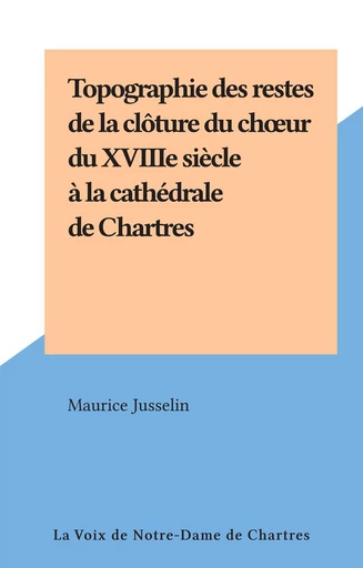 Topographie des restes de la clôture du chœur du XVIIIe siècle à la cathédrale de Chartres - Maurice Jusselin - FeniXX réédition numérique