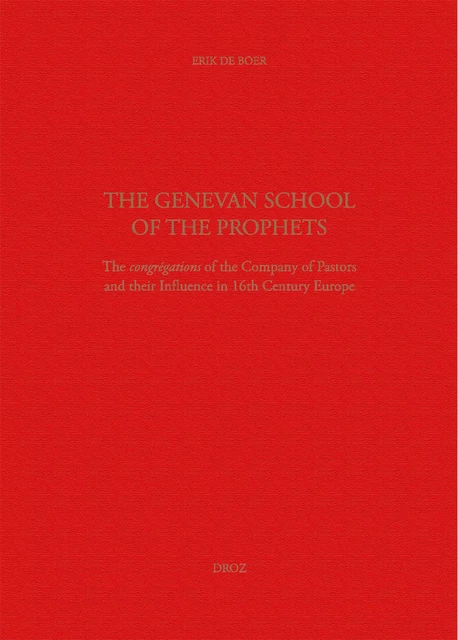 The Genevan School of the Prophets. The Congrégation of the Company of Pastors and their Influence in the 16th century Europe - Erik Alexander de Boer - Librairie Droz