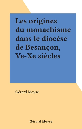 Les origines du monachisme dans le diocèse de Besançon, Ve-Xe siècles - Gérard Moyse - FeniXX réédition numérique