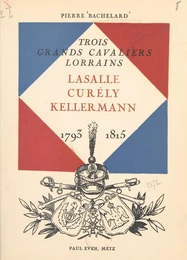 Trois grands cavaliers lorrains : Lasalle, Curély, Kellermann