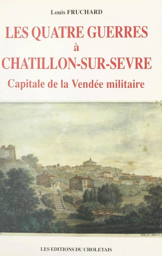 Les quatre guerres à Châtillon-sur-Sèvre, capitale de la Vendée militaire - Louis Fruchard - FeniXX réédition numérique