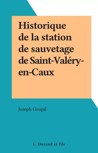 Historique de la station de sauvetage de Saint-Valéry-en-Caux - Joseph Goupil - FeniXX réédition numérique