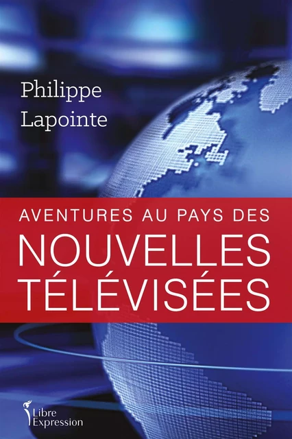 Aventures au pays des nouvelles télévisées - Philippe Lapointe - Libre Expression