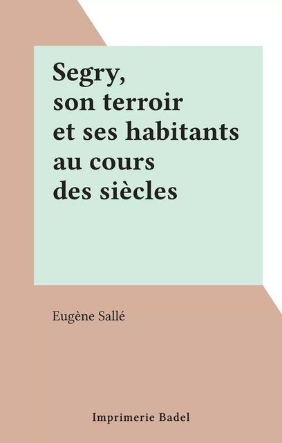 Segry, son terroir et ses habitants au cours des siècles - Eugène Sallé - FeniXX rédition numérique