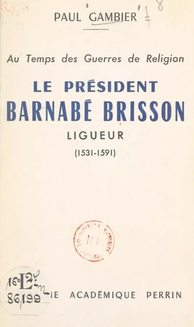 Au temps des Guerres de Religion, le président Barnabé Brisson, ligueur (1531-1591) - Paul Gambier - FeniXX réédition numérique