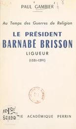 Au temps des Guerres de Religion, le président Barnabé Brisson, ligueur (1531-1591)