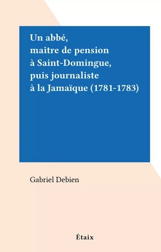 Un abbé, maître de pension à Saint-Domingue, puis journaliste à la Jamaïque (1781-1783) - Gabriel Debien - FeniXX réédition numérique