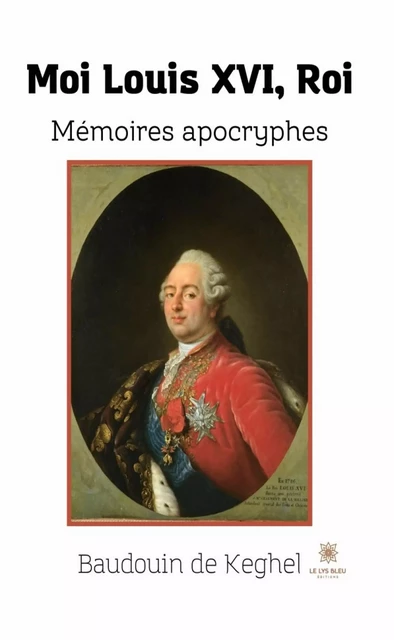 Moi Louis XVI, Roi - Baudouin de Keghel - Le Lys Bleu Éditions