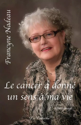 Le cancer a donné un sens à ma vie - Francyne Nadeau - Éditions la Caboche