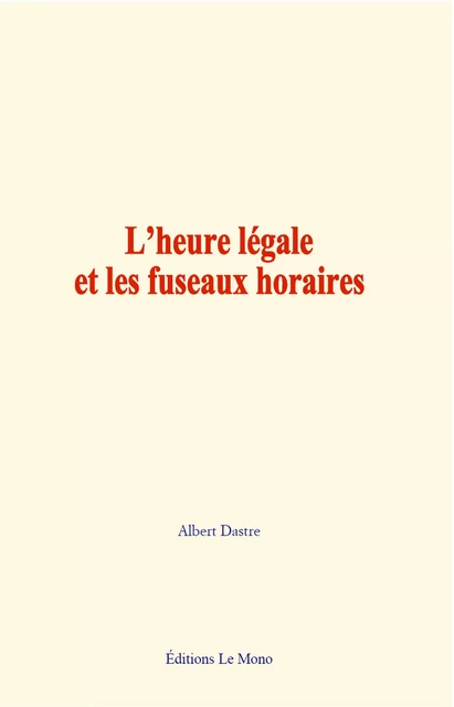 L’heure légale et les fuseaux horaires - Albert Dastre - Editions Le Mono