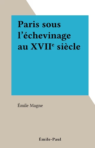 Paris sous l'échevinage au XVIIe siècle - Émile Magne - FeniXX réédition numérique