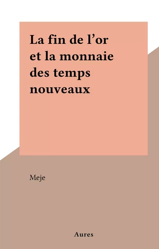 La fin de l'or et la monnaie des temps nouveaux -  Meje - FeniXX réédition numérique