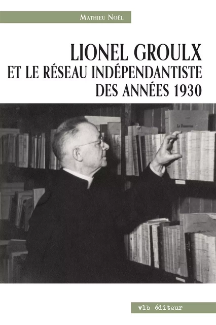 Lionel Groulx et le réseau indépendantiste des années 1930 - Mathieu Noël - VLB éditeur