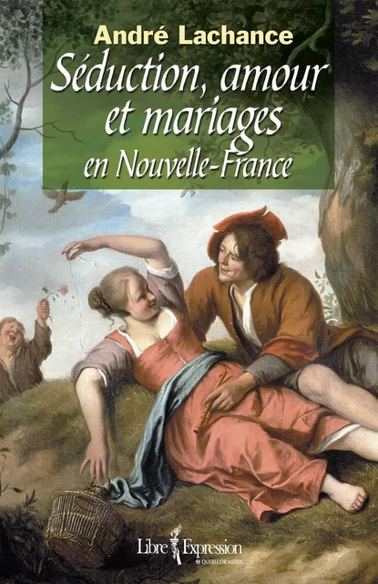 Séduction, amour et mariages en Nouvelle-France - André Lachance - Libre Expression