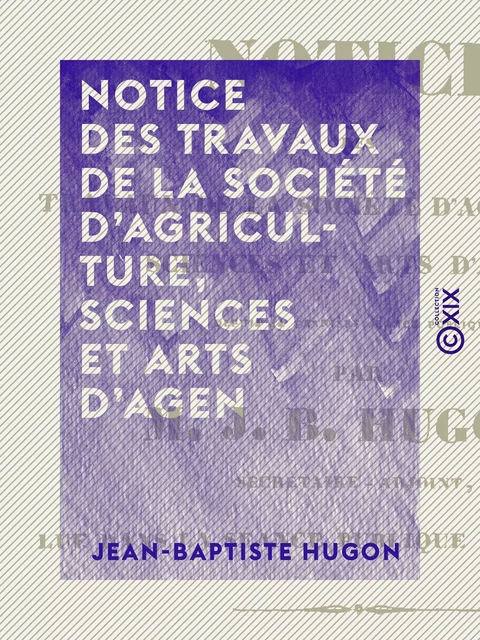 Notice des travaux de la Société d'agriculture, sciences et arts d'Agen - Jean-Baptiste Hugon - Collection XIX