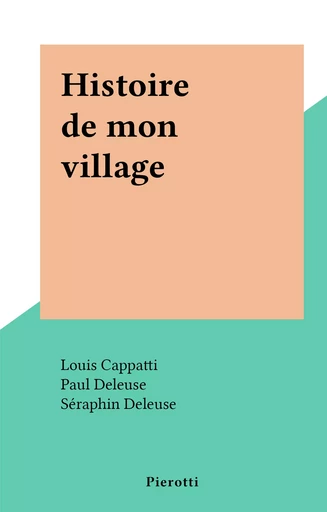 Histoire de mon village - Louis Cappatti, Paul Deleuse, Séraphin Deleuse, Ernest Hildesheimer, François-Charles Octobon - FeniXX réédition numérique