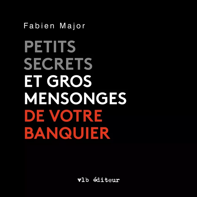 Petits secrets et gros mensonges de votre banquier - Fabien Major - VLB éditeur