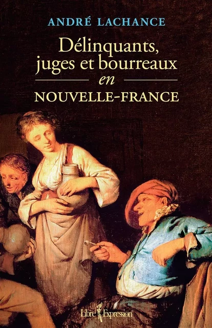 Délinquants, juges et bourreaux en Nouvelle-France - André Lachance - Libre Expression